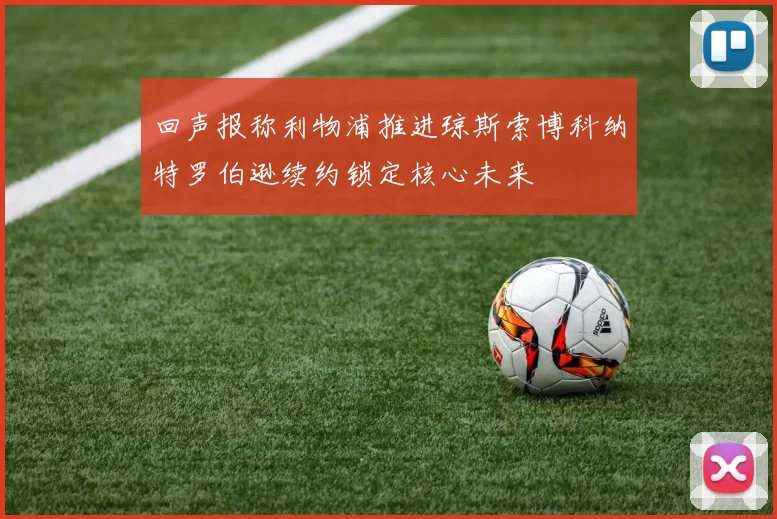 回声报称利物浦推进琼斯索博科纳特罗伯逊续约锁定核心未来