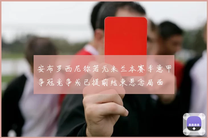 安布罗西尼称若无米兰本赛季意甲争冠竞争或已提前结束悬念局面